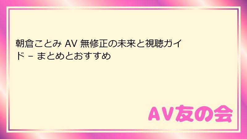 朝倉ことみ AV 無修正の未来と視聴ガイド – まとめとおすすめ