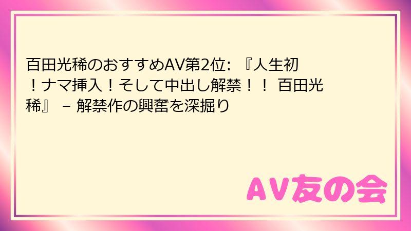百田光稀のおすすめAV第2位: 『人生初！ナマ挿入！そして中出し解禁！！ 百田光稀』 – 解禁作の興奮を深掘り