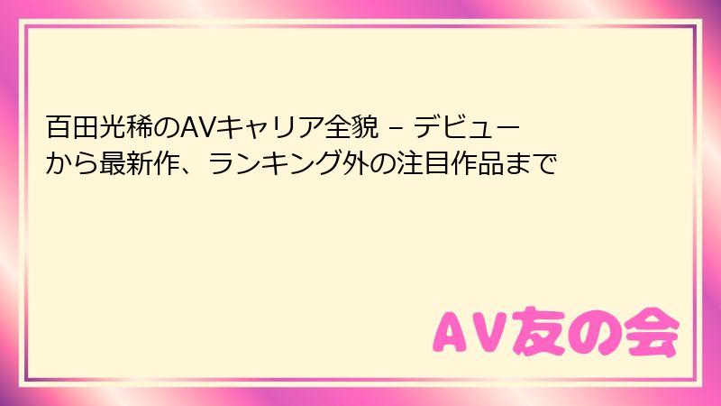 百田光稀のAVキャリア全貌 – デビューから最新作、ランキング外の注目作品まで