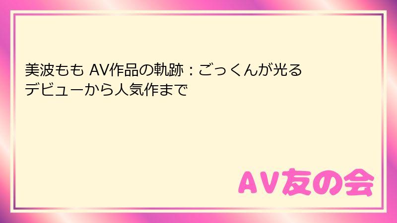 美波もも AV作品の軌跡：ごっくんが光るデビューから人気作まで