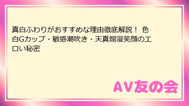 真白ふわりがおすすめな理由徹底解説！ 色白Gカップ・敏感潮吹き・天真爛漫笑顔のエロい秘密