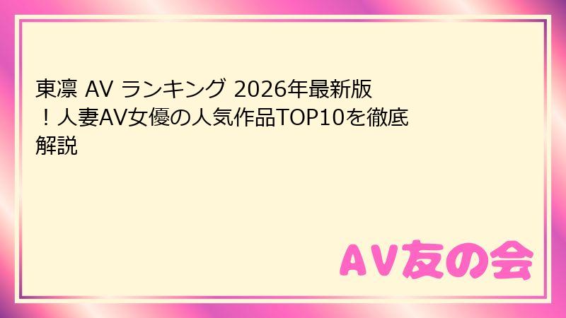 東凛 AV ランキング 2026年最新版!人妻AV女優の人気作品TOP10を徹底解説
