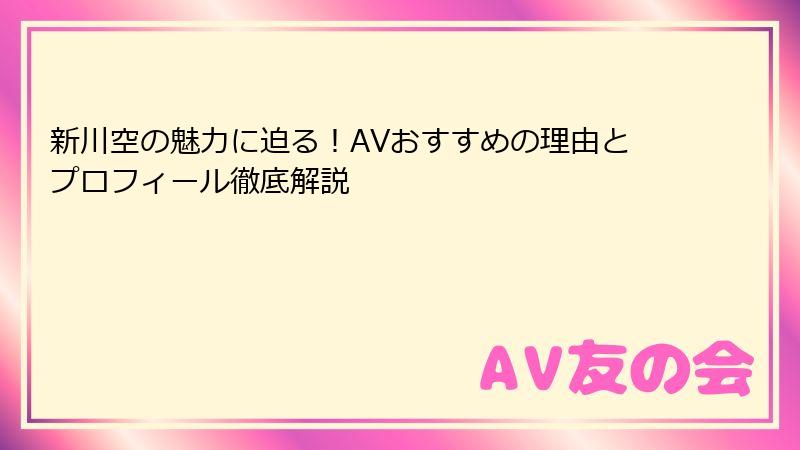 新川空の魅力に迫る！AVおすすめの理由とプロフィール徹底解説