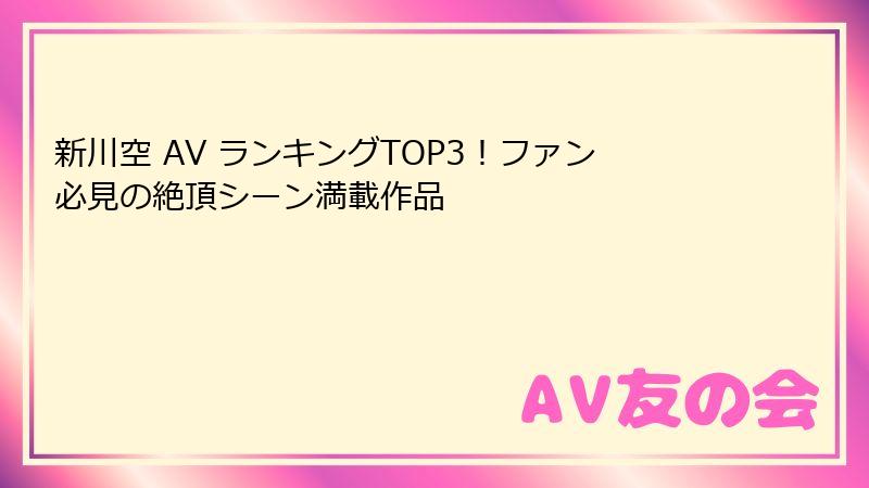 新川空 AV ランキングTOP3!ファン必見の絶頂シーン満載作品