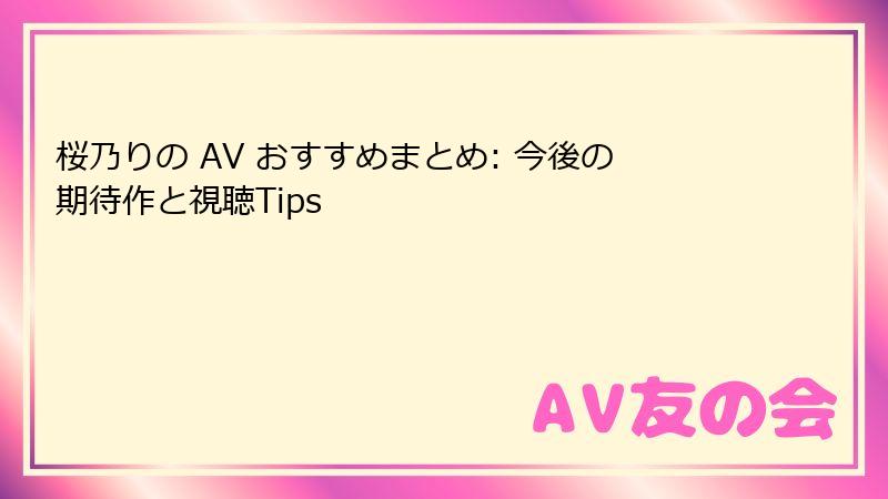 桜乃りの AV おすすめまとめ: 今後の期待作と視聴Tips