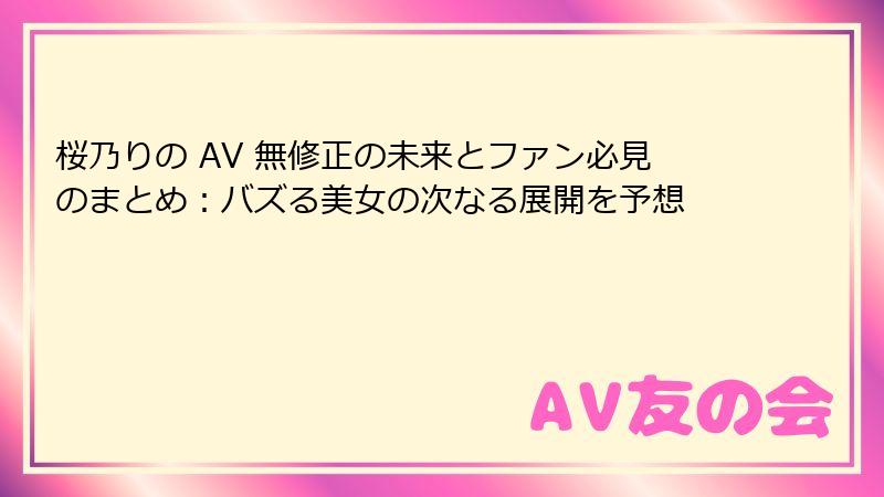 桜乃りの AV 無修正の未来とファン必見のまとめ:バズる美女の次なる展開を予想