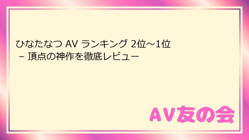 ひなたなつ AV ランキング 2位～1位 – 頂点の神作を徹底レビュー