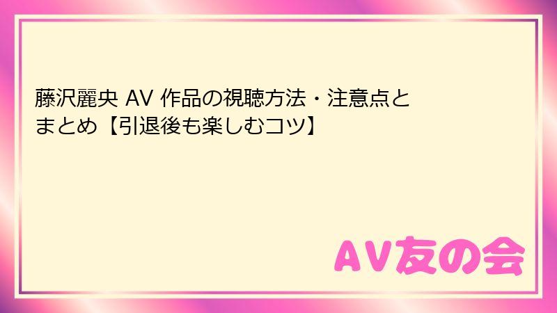 藤沢麗央 AV 作品の視聴方法・注意点とまとめ【引退後も楽しむコツ】