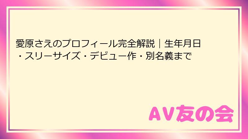 愛原さえのプロフィール完全解説|生年月日・スリーサイズ・デビュー作・別名義まで