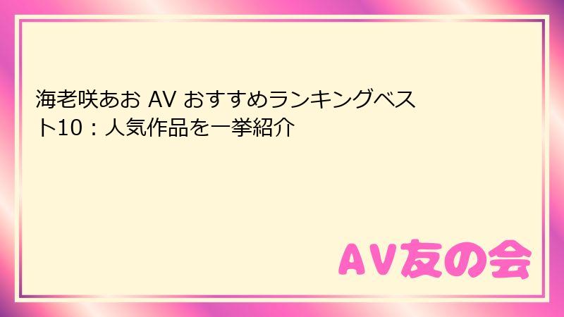 海老咲あお AV おすすめランキングベスト10：人気作品を一挙紹介