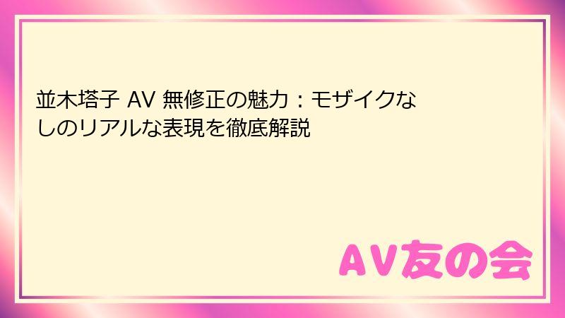 並木塔子 AV 無修正の魅力:モザイクなしのリアルな表現を徹底解説