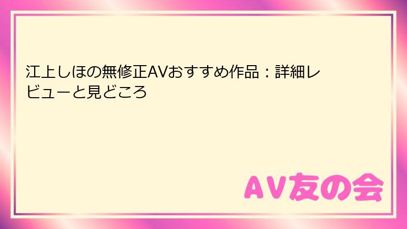江上しほの無修正AVおすすめ作品：詳細レビューと見どころ
