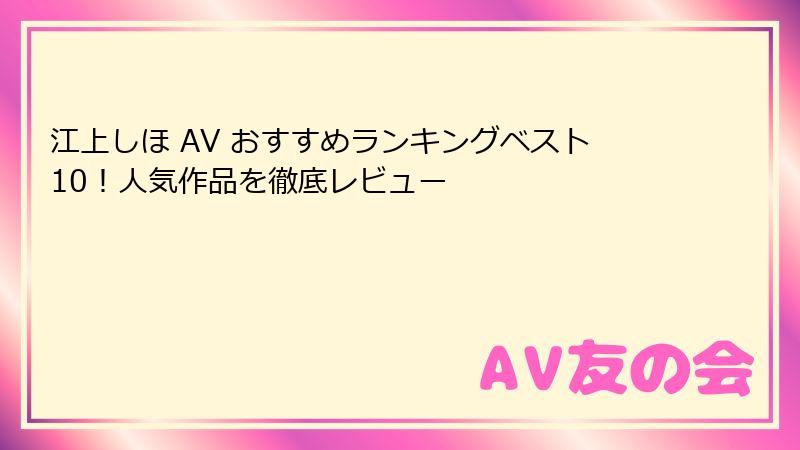 江上しほ AV おすすめランキングベスト10！人気作品を徹底レビュー