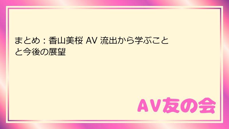 まとめ:香山美桜 AV 流出から学ぶことと今後の展望