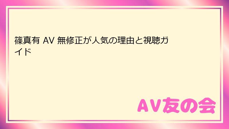 篠真有 AV 無修正が人気の理由と視聴ガイド