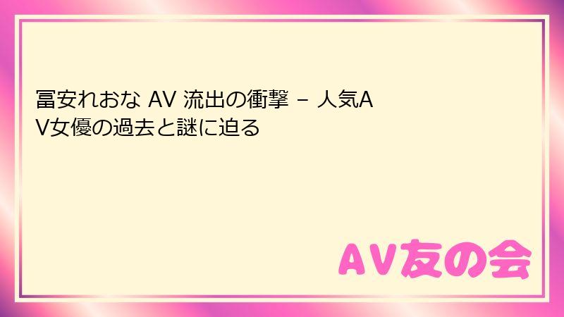冨安れおな AV 流出の衝撃 – 人気AV女優の過去と謎に迫る