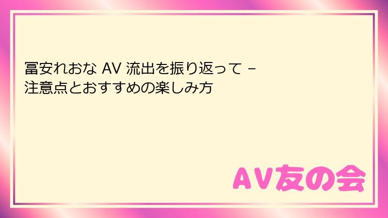 冨安れおな AV 流出を振り返って – 注意点とおすすめの楽しみ方