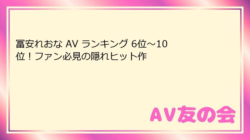 冨安れおな AV ランキング 6位~10位!ファン必見の隠れヒット作