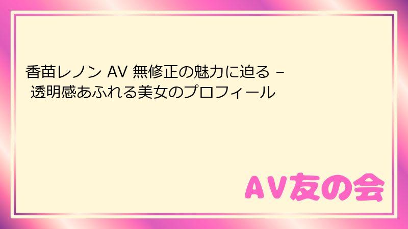 香苗レノン AV 無修正の魅力に迫る – 透明感あふれる美女のプロフィール