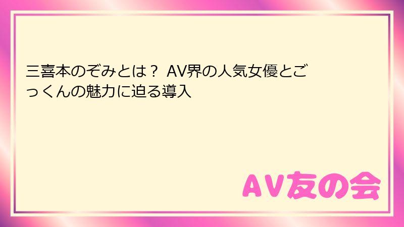 三喜本のぞみとは? AV界の人気女優とごっくんの魅力に迫る導入