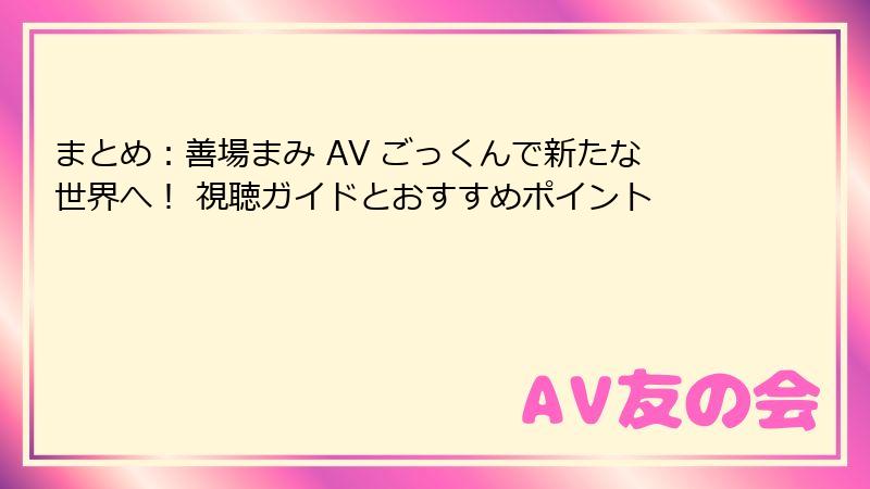 まとめ：善場まみ AV ごっくんで新たな世界へ！ 視聴ガイドとおすすめポイント