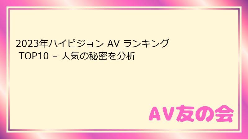 2023年ハイビジョン AV ランキング TOP10 – 人気の秘密を分析