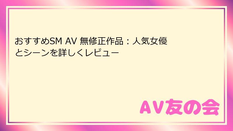 おすすめSM AV 無修正作品：人気女優とシーンを詳しくレビュー