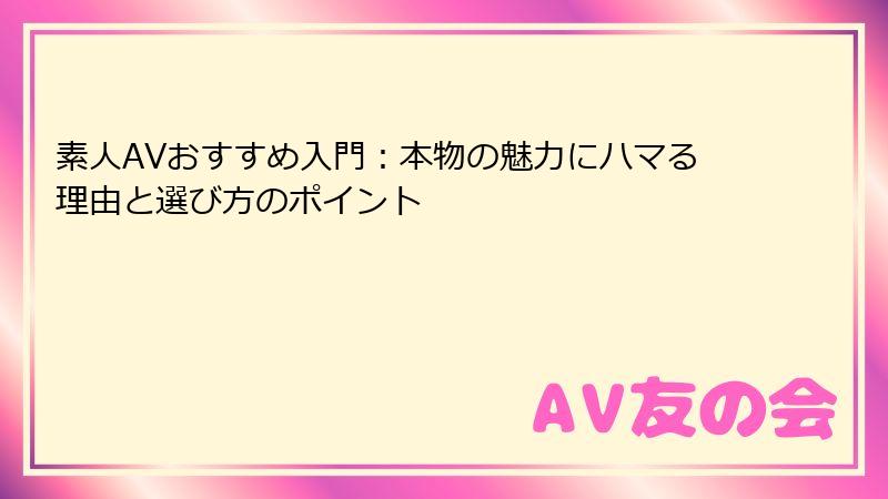素人AVおすすめ入門：本物の魅力にハマる理由と選び方のポイント