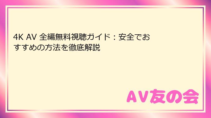 4K AV 全編無料視聴ガイド：安全でおすすめの方法を徹底解説