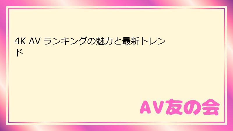 4K AV ランキングの魅力と最新トレンド