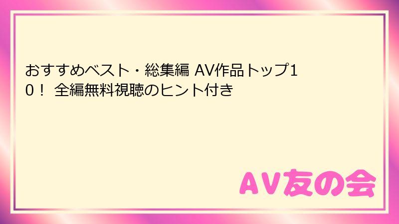 おすすめベスト・総集編 AV作品トップ10！ 全編無料視聴のヒント付き