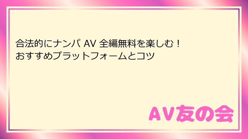 合法的にナンパ AV 全編無料を楽しむ！おすすめプラットフォームとコツ