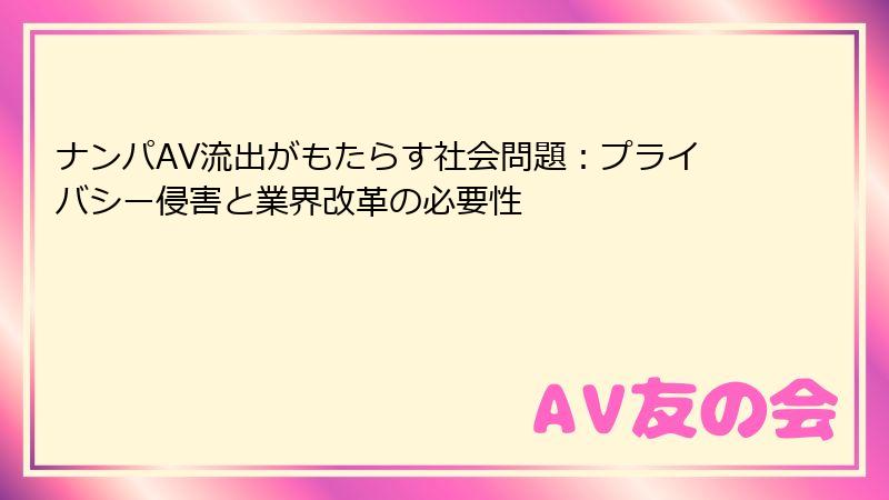 ナンパAV流出がもたらす社会問題：プライバシー侵害と業界改革の必要性