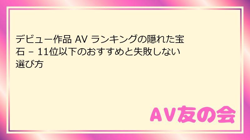 デビュー作品 AV ランキングの隠れた宝石 – 11位以下のおすすめと失敗しない選び方