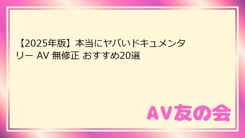 【2025年版】本当にヤバいドキュメンタリー AV 無修正 おすすめ20選