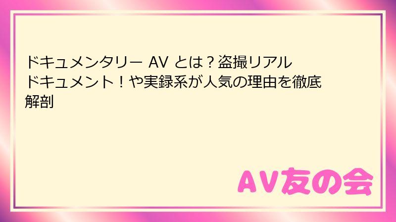 ドキュメンタリー AV とは？盗撮リアルドキュメント！や実録系が人気の理由を徹底解剖