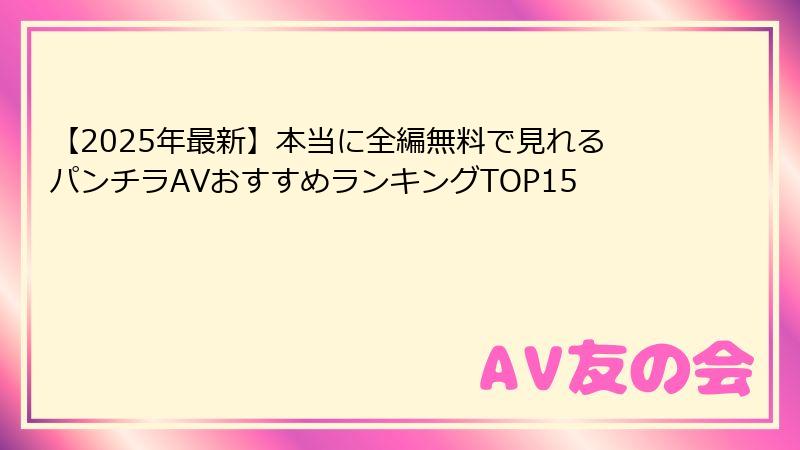 【2025年最新】本当に全編無料で見れるパンチラAVおすすめランキングTOP15