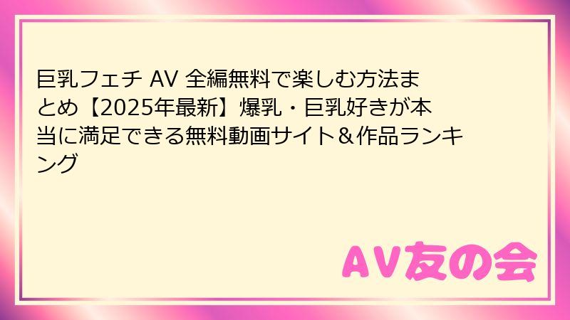 巨乳フェチ AV 全編無料で楽しむ方法まとめ【2025年最新】爆乳・巨乳好きが本当に満足できる無料動画サイト&作品ランキング