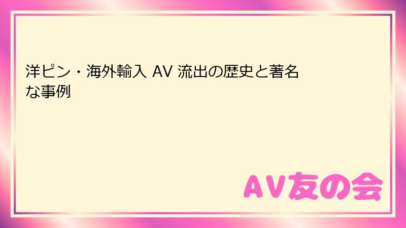 洋ピン・海外輸入 AV 流出の歴史と著名な事例