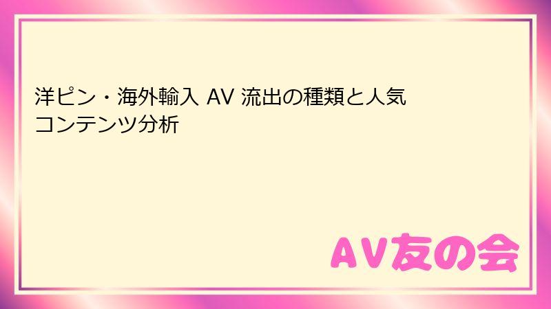 洋ピン・海外輸入 AV 流出の種類と人気コンテンツ分析