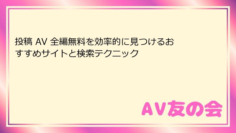投稿 AV 全編無料を効率的に見つけるおすすめサイトと検索テクニック