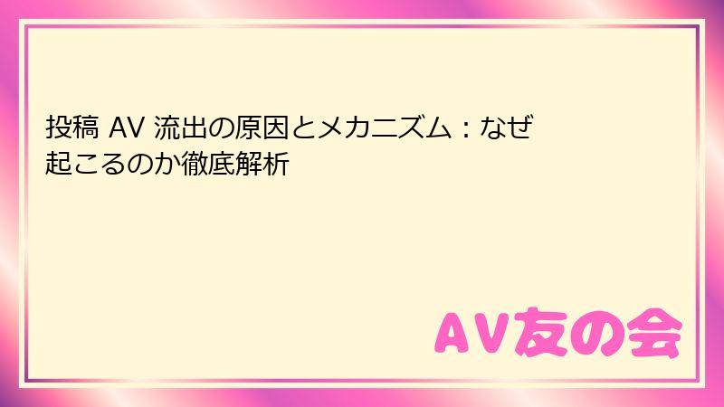 投稿 AV 流出の原因とメカニズム：なぜ起こるのか徹底解析