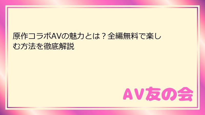 原作コラボAVの魅力とは？全編無料で楽しむ方法を徹底解説