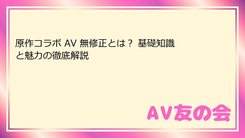 原作コラボ AV 無修正とは？ 基礎知識と魅力の徹底解説