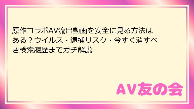 原作コラボAV流出動画を安全に見る方法はある？ウイルス・逮捕リスク・今すぐ消すべき検索履歴までガチ解説