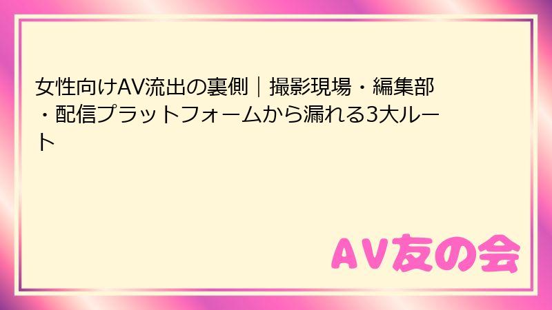 女性向けAV流出の裏側|撮影現場・編集部・配信プラットフォームから漏れる3大ルート