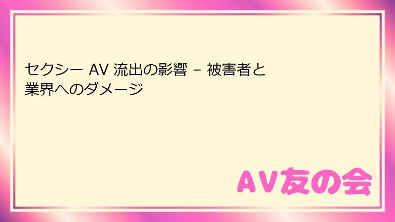 セクシー AV 流出の影響 – 被害者と業界へのダメージ