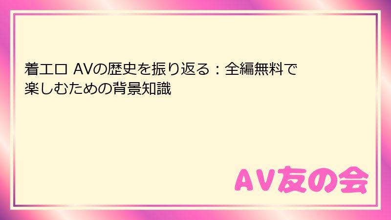 着エロ AVの歴史を振り返る：全編無料で楽しむための背景知識