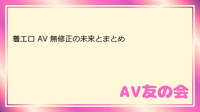 着エロ AV 無修正の未来とまとめ