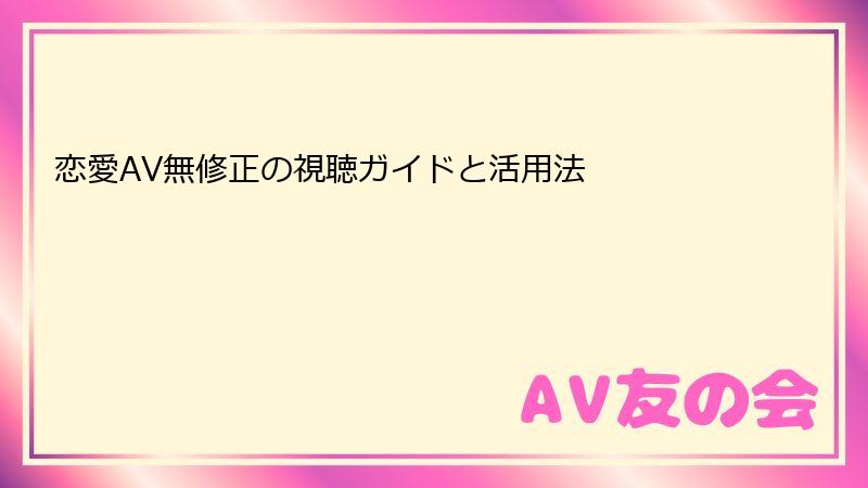 恋愛AV無修正の視聴ガイドと活用法